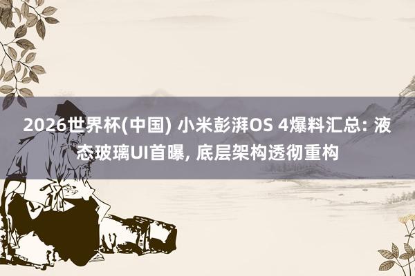 2026世界杯(中国) 小米彭湃OS 4爆料汇总: 液态玻璃UI首曝, 底层架构透彻重构