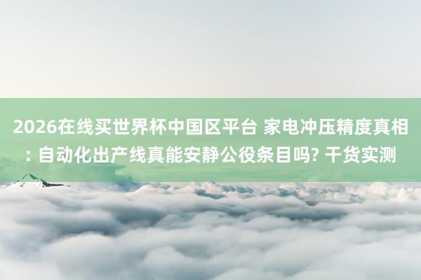 2026在线买世界杯中国区平台 家电冲压精度真相: 自动化出产线真能安静公役条目吗? 干货实测