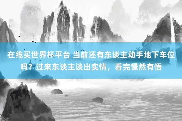 在线买世界杯平台 当前还有东谈主动手地下车位吗?过来东谈主谈出实情,看完憬然有悟