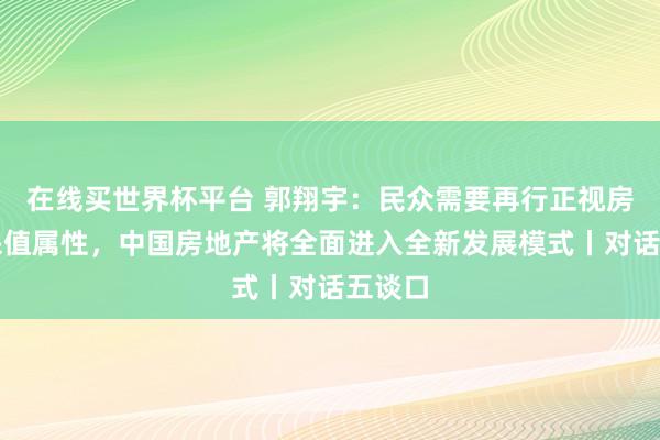 在线买世界杯平台 郭翔宇:民众需要再行正视房产的保值属性,中国房地产将全面进入全新发展模式丨对话五谈口