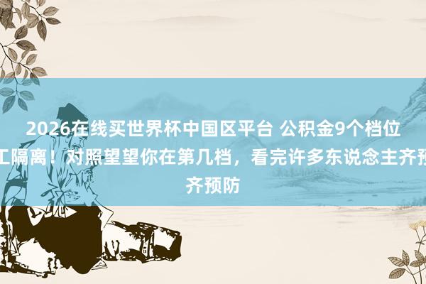 2026在线买世界杯中国区平台 公积金9个档位竣工隔离!对照望望你在第几档,看完许多东说念主齐预防