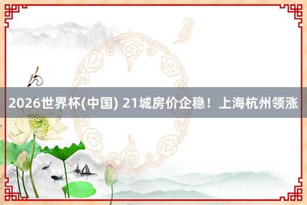 2026世界杯(中国) 21城房价企稳!上海杭州领涨