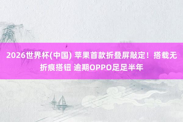 2026世界杯(中国) 苹果首款折叠屏敲定!搭载无折痕搭钮 逾期OPPO足足半年