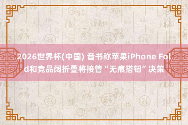 2026世界杯(中国) 音书称苹果iPhone Fold和竞品阔折叠将接管“无痕搭钮”决策