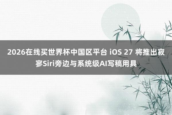 2026在线买世界杯中国区平台 iOS 27 将推出寂寥Siri旁边与系统级AI写稿用具