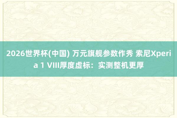 2026世界杯(中国) 万元旗舰参数作秀 索尼Xperia 1 VIII厚度虚标：实测整机更厚