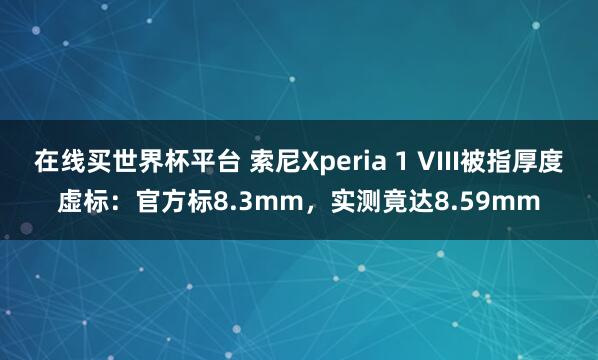 在线买世界杯平台 索尼Xperia 1 VIII被指厚度虚标:官方标8.3mm,实测竟达8.59mm