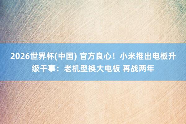 2026世界杯(中国) 官方良心!小米推出电板升级干事:老机型换大电板 再战两年