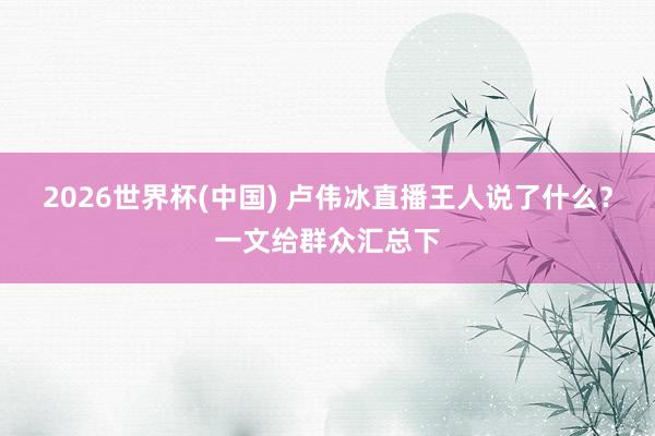 2026世界杯(中国) 卢伟冰直播王人说了什么?一文给群众汇总下