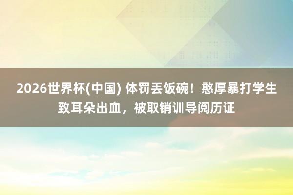 2026世界杯(中国) 体罚丟饭碗!憨厚暴打学生致耳朵出血,被取销训导阅历证
