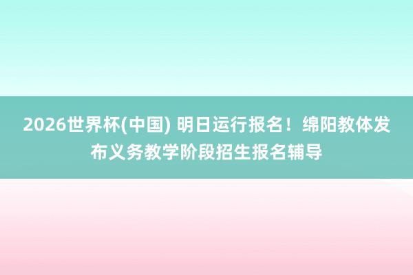 2026世界杯(中国) 明日运行报名!绵阳教体发布义务教学阶段招生报名辅导