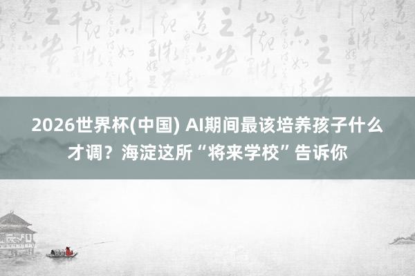 2026世界杯(中国) AI期间最该培养孩子什么才调?海淀这所“将来学校”告诉你