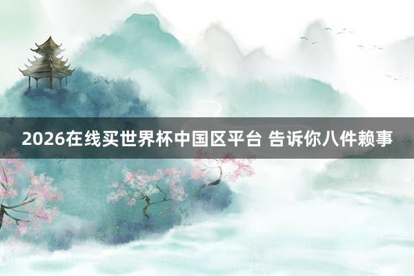 2026在线买世界杯中国区平台 告诉你八件赖事