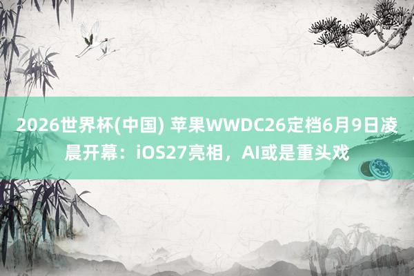 2026世界杯(中国) 苹果WWDC26定档6月9日凌晨开幕:iOS27亮相,AI或是重头戏
