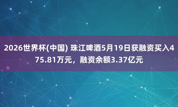 2026世界杯(中国) 珠江啤酒5月19日获融资买入475.81万元,融资余额3.37亿元