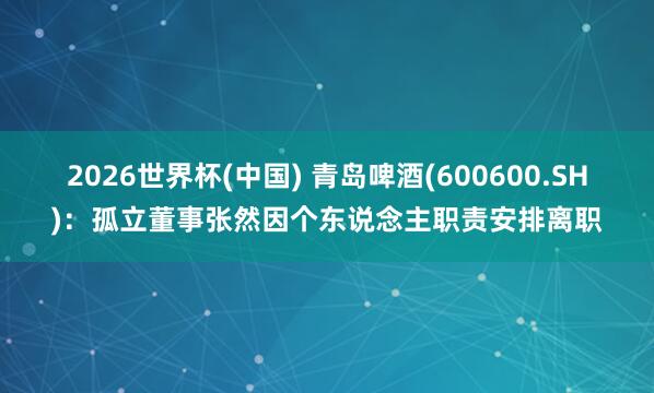 2026世界杯(中国) 青岛啤酒(600600.SH)：孤立董事张然因个东说念主职责安排离职