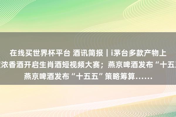 在线买世界杯平台 酒讯简报|i茅台多款产物上线即售罄;五粮液浓香酒开启生肖酒短视频大赛;燕京啤酒发布“十五五”策略筹算……