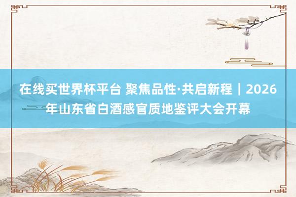 在线买世界杯平台 聚焦品性·共启新程|2026年山东省白酒感官质地鉴评大会开幕