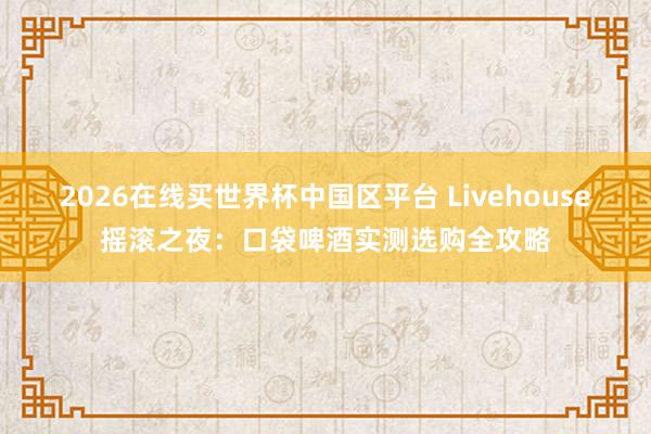 2026在线买世界杯中国区平台 Livehouse摇滚之夜:口袋啤酒实测选购全攻略