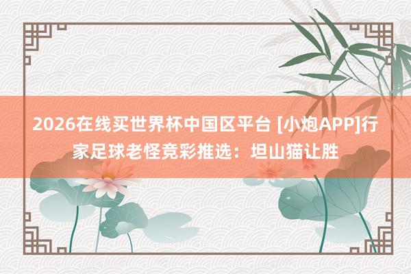 2026在线买世界杯中国区平台 [小炮APP]行家足球老怪竞彩推选：坦山猫让胜