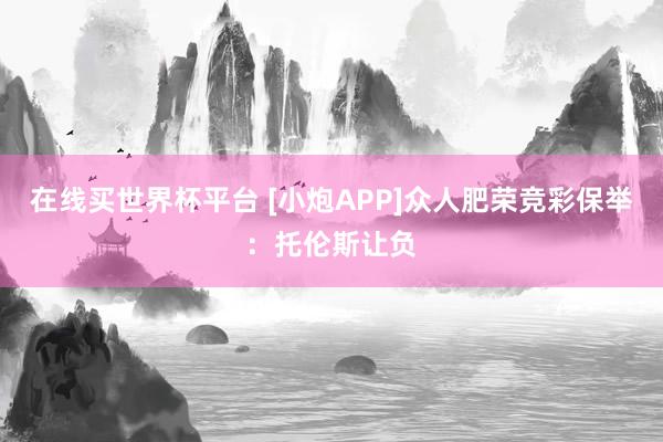 在线买世界杯平台 [小炮APP]众人肥荣竞彩保举：托伦斯让负
