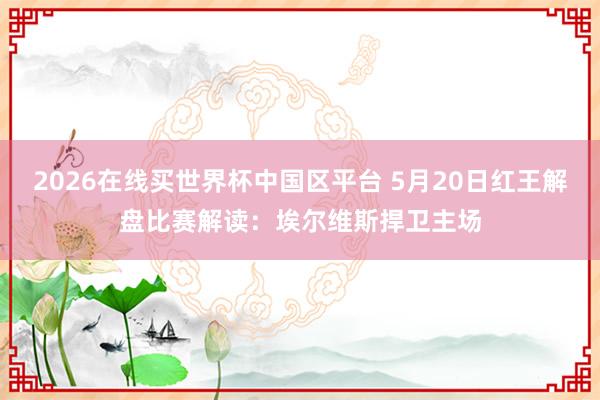 2026在线买世界杯中国区平台 5月20日红王解盘比赛解读:埃尔维斯捍卫主场