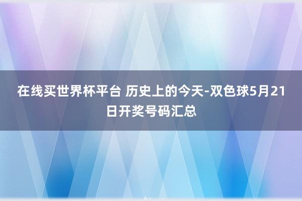 在线买世界杯平台 历史上的今天-双色球5月21日开奖号码汇总