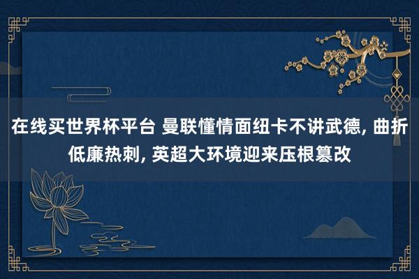 在线买世界杯平台 曼联懂情面纽卡不讲武德, 曲折低廉热刺, 英超大环境迎来压根篡改