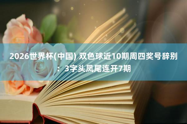2026世界杯(中国) 双色球近10期周四奖号辞别:3字头凤尾连开7期