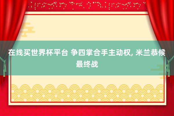 在线买世界杯平台 争四掌合手主动权, 米兰恭候最终战