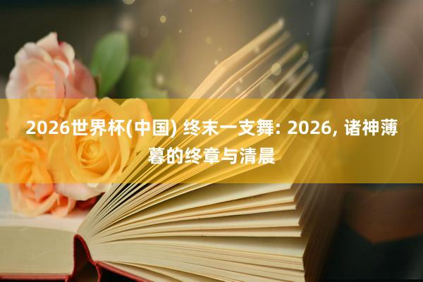 2026世界杯(中国) 终末一支舞: 2026, 诸神薄暮的终章与清晨