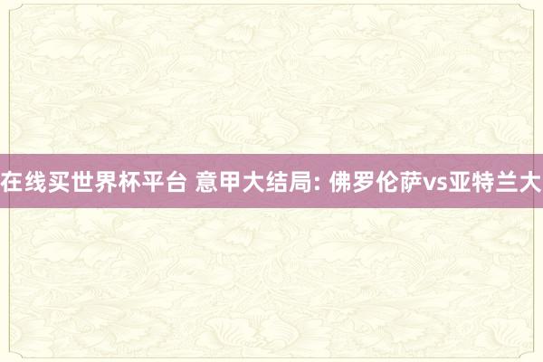 在线买世界杯平台 意甲大结局: 佛罗伦萨vs亚特兰大