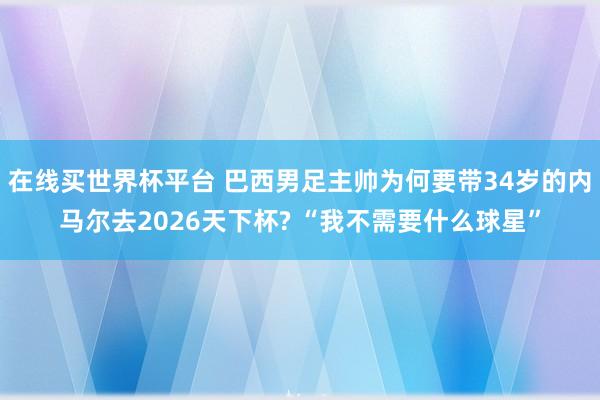 在线买世界杯平台 巴西男足主帅为何要带34岁的内马尔去2026天下杯? “我不需要什么球星”