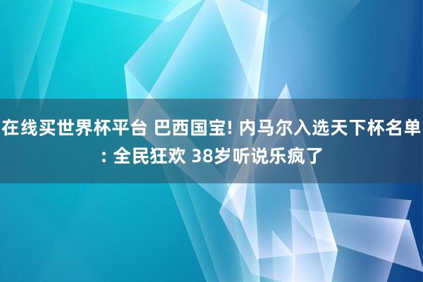 在线买世界杯平台 巴西国宝! 内马尔入选天下杯名单: 全民狂欢 38岁听说乐疯了