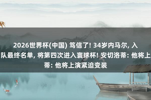 2026世界杯(中国) 笃信了! 34岁内马尔, 入选巴西国度队最终名单, 将第四次进入寰球杯! 安切洛蒂: 他将上演紧迫变装
