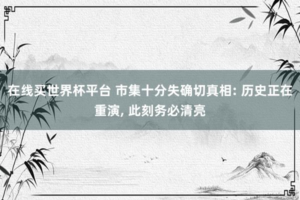 在线买世界杯平台 市集十分失确切真相: 历史正在重演, 此刻务必清亮