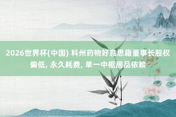 2026世界杯(中国) 科州药物好意思籍董事长股权偏低, 永久耗费, 单一中枢居品依赖