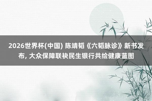 2026世界杯(中国) 陈靖韬《六韬脉诊》新书发布, 大众保障联袂民生银行共绘健康蓝图
