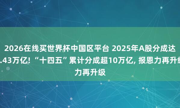 2026在线买世界杯中国区平台 2025年A股分成达2.43万亿! “十四五”累计分成超10万亿, 报恩力再升级