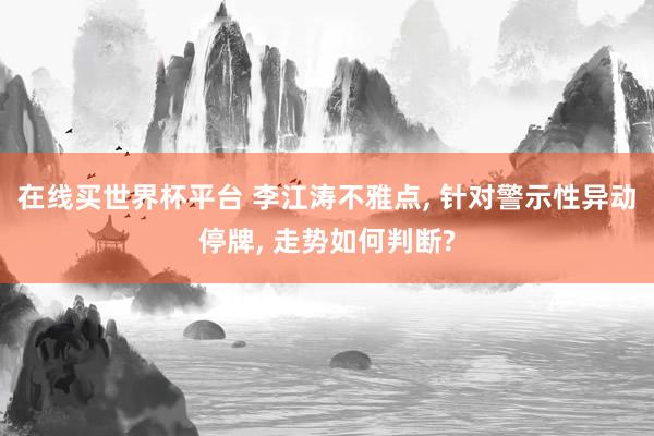 在线买世界杯平台 李江涛不雅点, 针对警示性异动停牌, 走势如何判断?