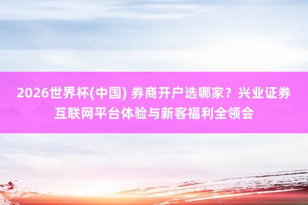 2026世界杯(中国) 券商开户选哪家?兴业证券互联网平台体验与新客福利全领会