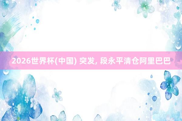 2026世界杯(中国) 突发, 段永平清仓阿里巴巴