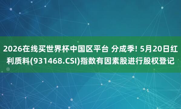 2026在线买世界杯中国区平台 分成季! 5月20日红利质料(931468.CSI)指数有因素股进行股权登记
