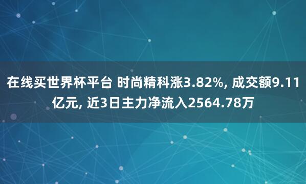 在线买世界杯平台 时尚精科涨3.82%, 成交额9.11亿元, 近3日主力净流入2564.78万