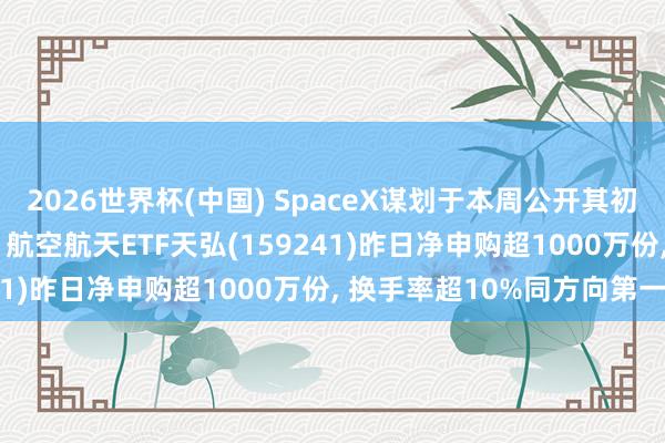 2026世界杯(中国) SpaceX谋划于本周公开其初度公开募股招股剖析书, 航空航天ETF天弘(159241)昨日净申购超1000万份, 换手率超10%同方向第一