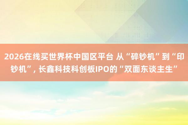 2026在线买世界杯中国区平台 从“碎钞机”到“印钞机”, 长鑫科技科创板IPO的“双面东谈主生”