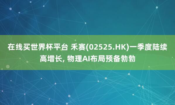 在线买世界杯平台 禾赛(02525.HK)一季度陆续高增长， 物理AI布局预备勃勃