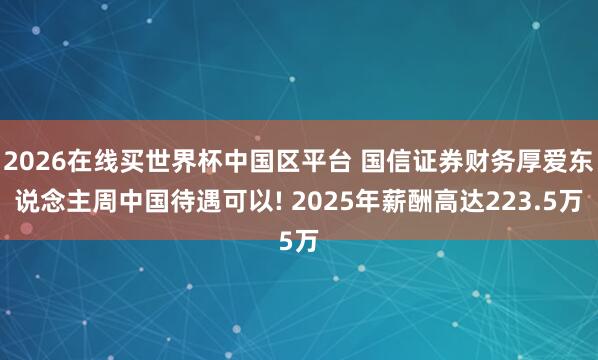 2026在线买世界杯中国区平台 国信证券财务厚爱东说念主周中国待遇可以! 2025年薪酬高达223.5万