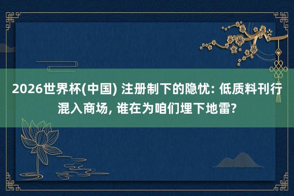 2026世界杯(中国) 注册制下的隐忧: 低质料刊行混入商场, 谁在为咱们埋下地雷?