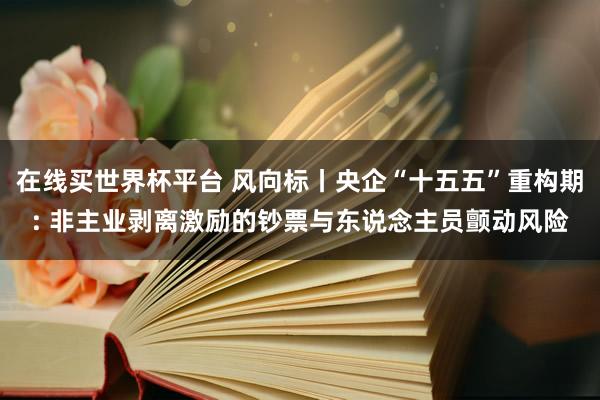 在线买世界杯平台 风向标丨央企“十五五”重构期: 非主业剥离激励的钞票与东说念主员颤动风险
